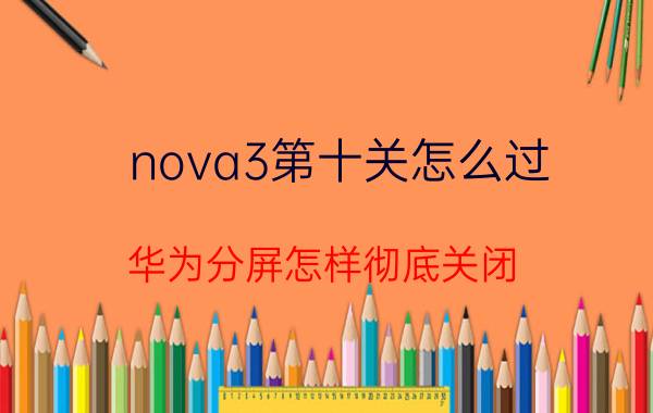 nova3第十关怎么过 华为分屏怎样彻底关闭，华为nova 3？